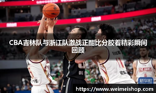 CBA吉林队与浙江队激战正酣比分胶着精彩瞬间回顾