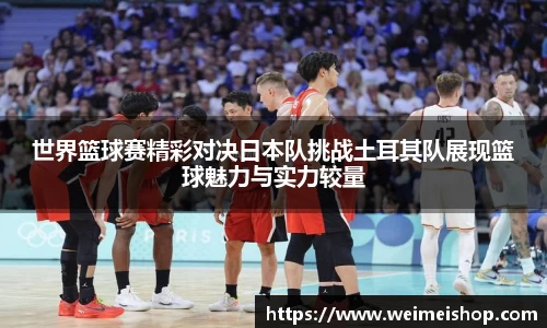 世界篮球赛精彩对决日本队挑战土耳其队展现篮球魅力与实力较量